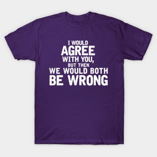 I'd agree with you, but then we'd both be wrong T-Shirt